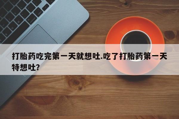 药流药联系微信打胎药吃完第一天就想吐.吃了打胎药第一天特想吐？