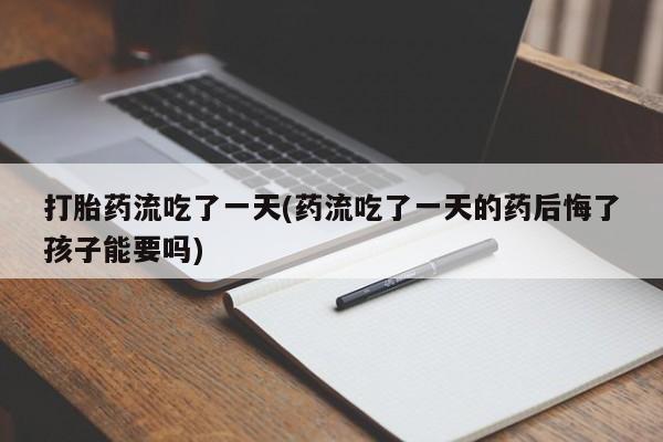 药流药联系微信打胎药流吃了一天(药流吃了一天的药后悔了孩子能要吗)