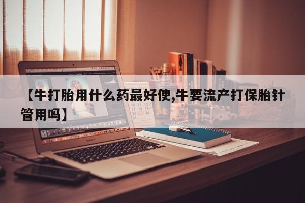 药流药联系微信【牛打胎用什么药最好使,牛要流产打保胎针管用吗】