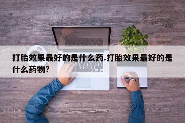 药流药联系微信打胎效果最好的是什么药.打胎效果最好的是什么药物？