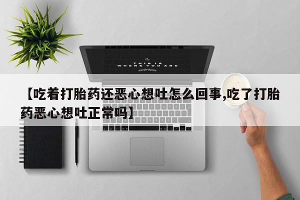 药流药联系微信【吃着打胎药还恶心想吐怎么回事,吃了打胎药恶心想吐正常吗】