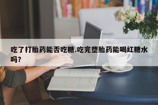 药流药联系微信吃了打胎药能否吃糖.吃完堕胎药能喝红糖水吗？
