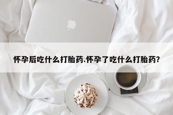 药流药联系微信怀孕后吃什么打胎药.怀孕了吃什么打胎药？