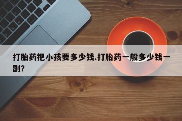 药流药联系微信打胎药把小孩要多少钱.打胎药一般多少钱一副？