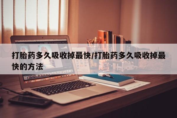 药流药联系微信打胎药多久吸收掉最快/打胎药多久吸收掉最快的方法