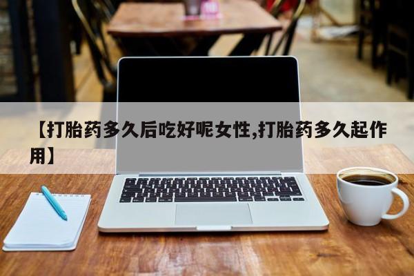 药流药联系微信【打胎药多久后吃好呢女性,打胎药多久起作用】
