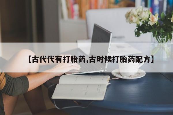 药流药联系微信【古代代有打胎药,古时候打胎药配方】