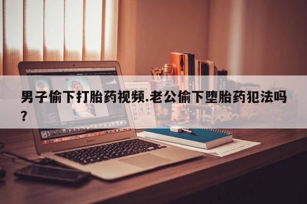 药流药联系微信男子偷下打胎药视频.老公偷下堕胎药犯法吗？
