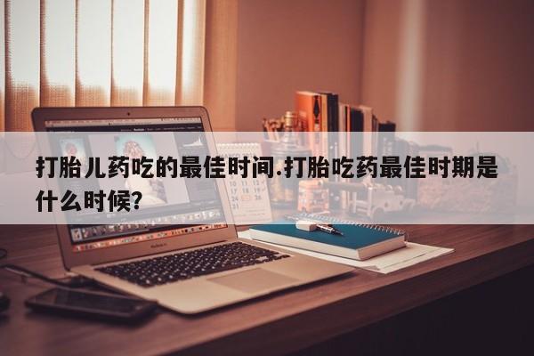 药流药联系微信打胎儿药吃的最佳时间.打胎吃药最佳时期是什么时候？