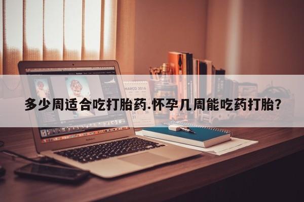 药流药联系微信多少周适合吃打胎药.怀孕几周能吃药打胎？