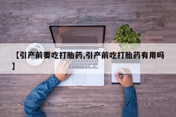 药流药联系微信【引产前要吃打胎药,引产前吃打胎药有用吗】