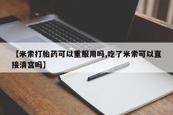 药流药联系微信【米索打胎药可以重服用吗,吃了米索可以直接清宫吗】