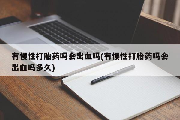 药流药联系微信有慢性打胎药吗会出血吗(有慢性打胎药吗会出血吗多久)