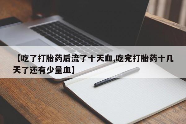 药流药联系微信【吃了打胎药后流了十天血,吃完打胎药十几天了还有少量血】