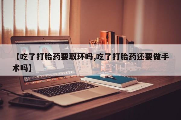 药流药联系微信【吃了打胎药要取环吗,吃了打胎药还要做手术吗】