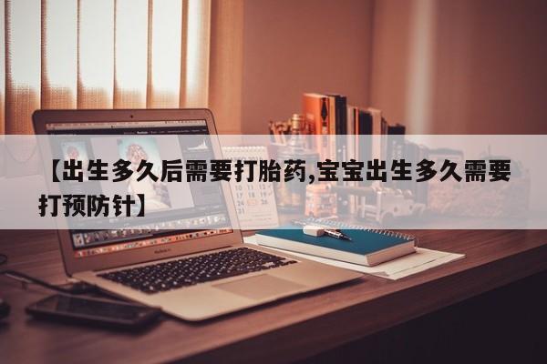 药流药联系微信【出生多久后需要打胎药,宝宝出生多久需要打预防针】