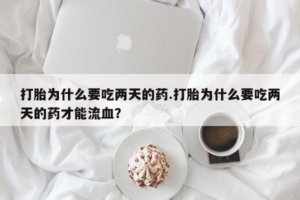 药流药联系微信打胎为什么要吃两天的药.打胎为什么要吃两天的药才能流血？