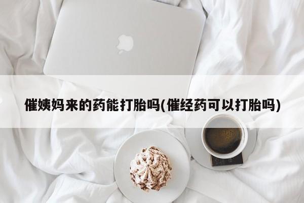 药流药联系微信催姨妈来的药能打胎吗(催经药可以打胎吗)