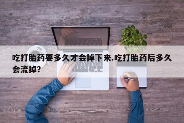 药流药联系微信吃打胎药要多久才会掉下来.吃打胎药后多久会流掉？