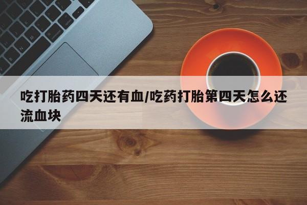 药流药联系微信吃打胎药四天还有血/吃药打胎第四天怎么还流血块