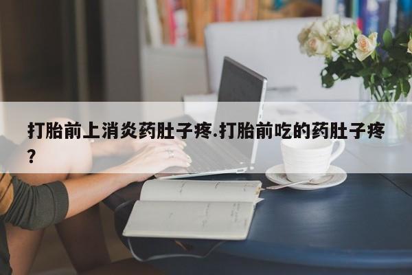 药流药联系微信打胎前上消炎药肚子疼.打胎前吃的药肚子疼？
