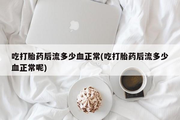 药流药联系微信吃打胎药后流多少血正常(吃打胎药后流多少血正常呢)