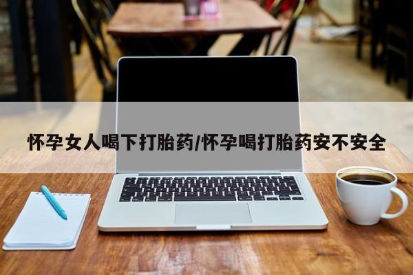 药流药联系微信怀孕女人喝下打胎药/怀孕喝打胎药安不安全