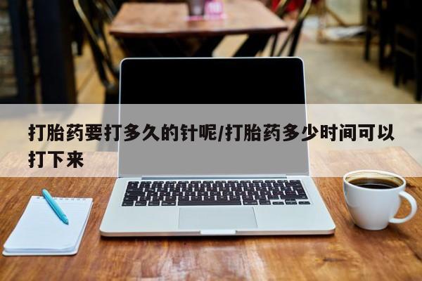 药流药联系微信打胎药要打多久的针呢/打胎药多少时间可以打下来