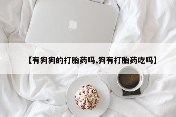 药流药联系微信【有狗狗的打胎药吗,狗有打胎药吃吗】