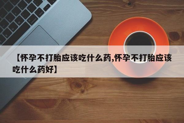 药流药联系微信【怀孕不打胎应该吃什么药,怀孕不打胎应该吃什么药好】