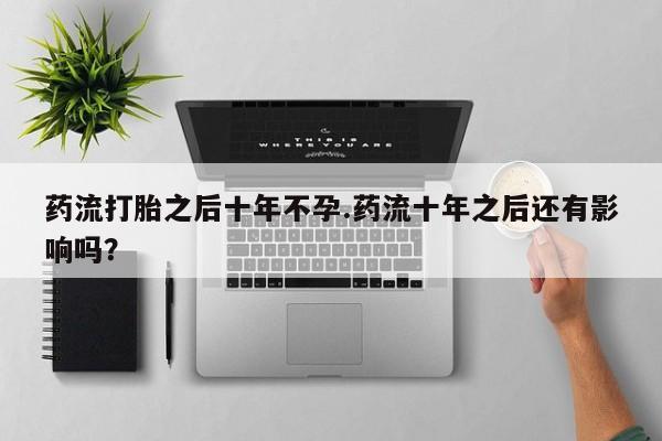 药流药联系微信药流打胎之后十年不孕.药流十年之后还有影响吗？