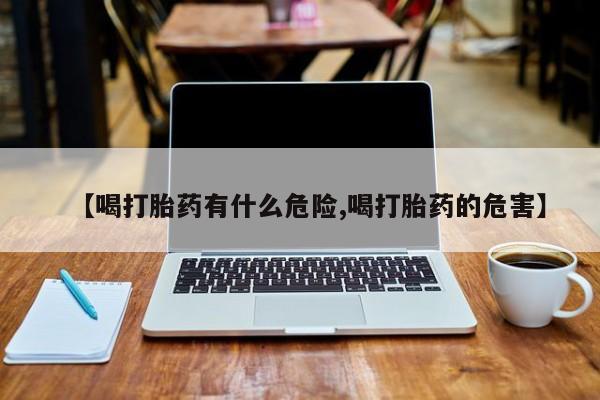 药流药联系微信【喝打胎药有什么危险,喝打胎药的危害】