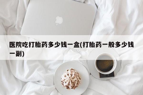 药流药联系微信医院吃打胎药多少钱一盒(打胎药一般多少钱一副)