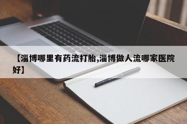 药流药联系微信【淄博哪里有药流打胎,淄博做人流哪家医院好】