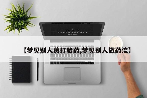 药流药联系微信【梦见别人煎打胎药,梦见别人做药流】