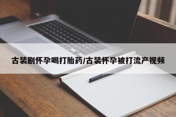 药流药联系微信古装剧怀孕喝打胎药/古装怀孕被打流产视频