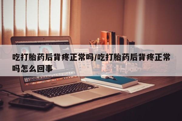 药流药联系微信吃打胎药后背疼正常吗/吃打胎药后背疼正常吗怎么回事