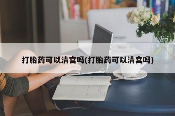 药流药联系微信打胎药可以清宫吗(打胎药可以清宫吗)