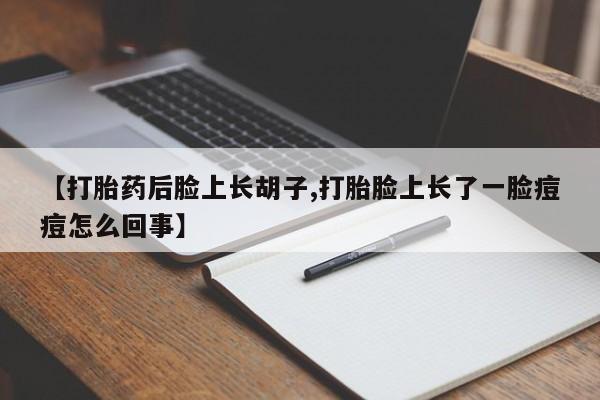药流药联系微信【打胎药后脸上长胡子,打胎脸上长了一脸痘痘怎么回事】