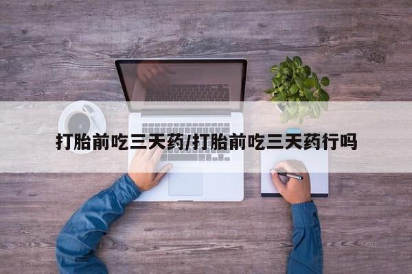 药流药联系微信打胎前吃三天药/打胎前吃三天药行吗