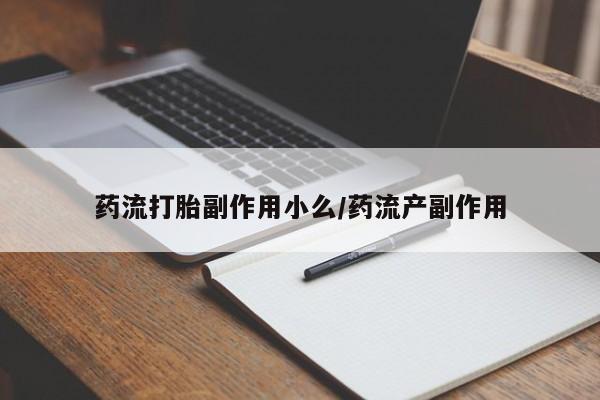 药流药联系微信药流打胎副作用小么/药流产副作用