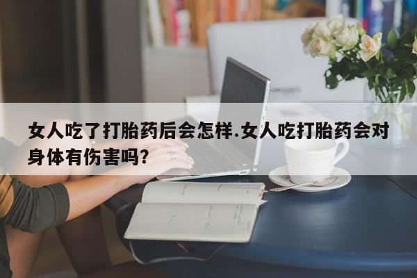 药流药联系微信女人吃了打胎药后会怎样.女人吃打胎药会对身体有伤害吗？
