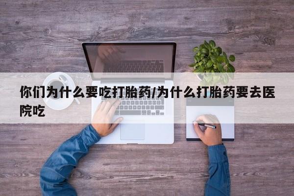 药流药联系微信你们为什么要吃打胎药/为什么打胎药要去医院吃
