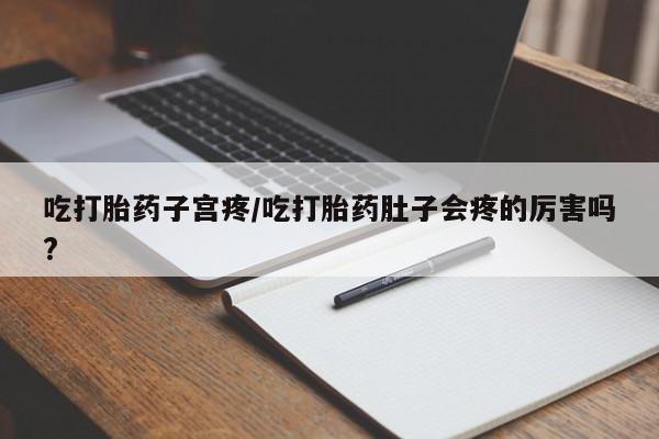 药流药联系微信吃打胎药子宫疼/吃打胎药肚子会疼的厉害吗?