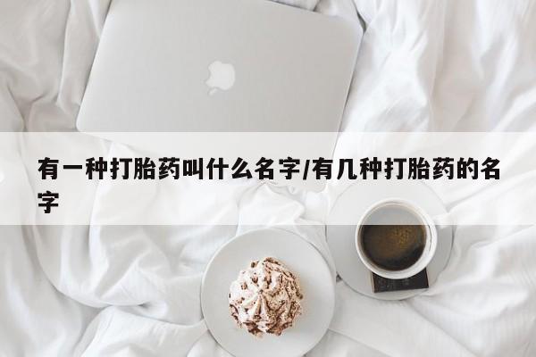 药流药联系微信有一种打胎药叫什么名字/有几种打胎药的名字