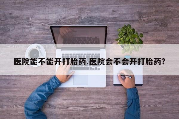 药流药联系微信医院能不能开打胎药.医院会不会开打胎药？