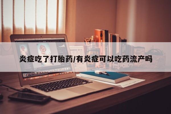 药流药联系微信炎症吃了打胎药/有炎症可以吃药流产吗