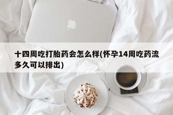 药流药联系微信十四周吃打胎药会怎么样(怀孕14周吃药流多久可以排出)