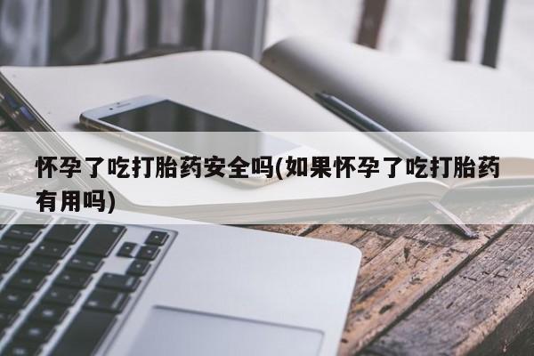 药流药联系微信怀孕了吃打胎药安全吗(如果怀孕了吃打胎药有用吗)