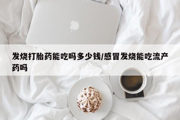 药流药联系微信发烧打胎药能吃吗多少钱/感冒发烧能吃流产药吗